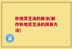 熟地灵芝汤的做法(制作熟地灵芝汤的简易方法)