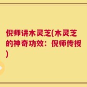倪师讲木灵芝(木灵芝的神奇功效：倪师传授)