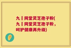 九濎同堂灵芝孢子粉(九濎同堂灵芝孢子粉，呵护健康再升级)