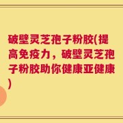 破壁灵芝孢子粉胶(提高免疫力，破壁灵芝孢子粉胶助你健康亚健康)