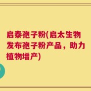 启泰孢子粉(启太生物发布孢子粉产品，助力植物增产)