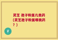灵芝 孢子粉属几类药(灵芝孢子粉属哪类药？)