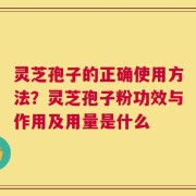 灵芝孢子的正确使用方法？灵芝孢子粉功效与作用及用量是什么