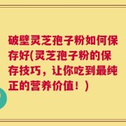 破壁灵芝孢子粉如何保存好(灵芝孢子粉的保存技巧，让你吃到最纯正的营养价值！)