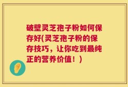 破壁灵芝孢子粉如何保存好(灵芝孢子粉的保存技巧，让你吃到最纯正的营养价值！)