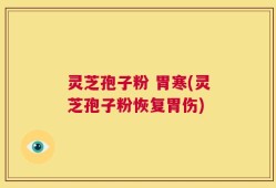 灵芝孢子粉 胃寒(灵芝孢子粉恢复胃伤)