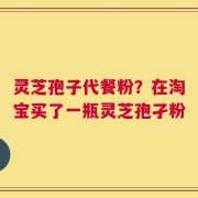 灵芝孢子代餐粉？在淘宝买了一瓶灵芝孢孑粉