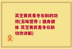 灵芝黄芪麦冬石斛的功效(五味营养丨强身健体 灵芝黄芪麦冬石斛功效详解)