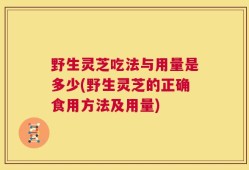 野生灵芝吃法与用量是多少(野生灵芝的正确食用方法及用量)
