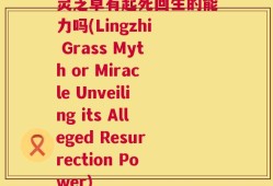 灵芝草有起死回生的能力吗(Lingzhi Grass Myth or Miracle Unveiling its Alleged Resurrection Power)