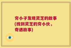 穷小子发现灵芝的故事(找到灵芝的穷小伙，奇遇故事)