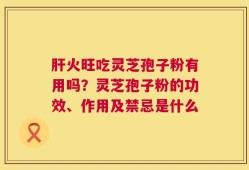 肝火旺吃灵芝孢子粉有用吗？灵芝孢子粉的功效、作用及禁忌是什么