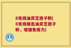 8克线油灵芝孢子粉(8克线推出油灵芝孢子粉，增强免疫力)