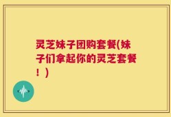 灵芝妹子团购套餐(妹子们拿起你的灵芝套餐！)