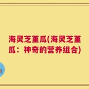 海灵芝堇瓜(海灵芝堇瓜：神奇的营养组合)
