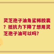 灵芝孢子油角鲨稀胶囊？抵抗力下降了想用灵芝孢子油可以吗？