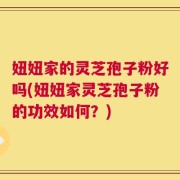 妞妞家的灵芝孢子粉好吗(妞妞家灵芝孢子粉的功效如何？)