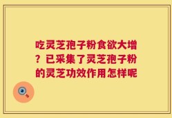 吃灵芝孢子粉食欲大增？已采集了灵芝孢子粉的灵芝功效作用怎样呢