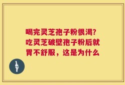 喝完灵芝孢子粉很渴？吃灵芝破壁孢子粉后就胃不舒服，这是为什么