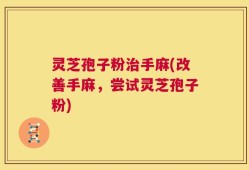 灵芝孢子粉治手麻(改善手麻，尝试灵芝孢子粉)