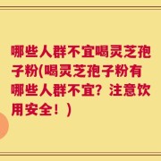 哪些人群不宜喝灵芝孢子粉(喝灵芝孢子粉有哪些人群不宜？注意饮用安全！)