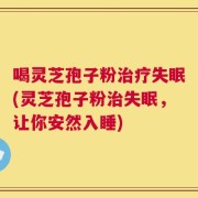 喝灵芝孢子粉治疗失眠(灵芝孢子粉治失眠，让你安然入睡)