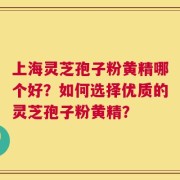 上海灵芝孢子粉黄精哪个好？如何选择优质的灵芝孢子粉黄精？