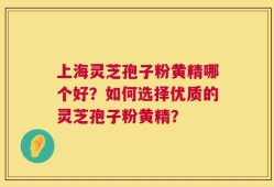 上海灵芝孢子粉黄精哪个好？如何选择优质的灵芝孢子粉黄精？