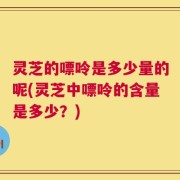 灵芝的嘌呤是多少量的呢(灵芝中嘌呤的含量是多少？)