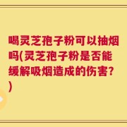 喝灵芝孢子粉可以抽烟吗(灵芝孢子粉是否能缓解吸烟造成的伤害？)