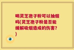 喝灵芝孢子粉可以抽烟吗(灵芝孢子粉是否能缓解吸烟造成的伤害？)
