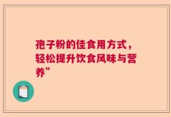 孢子粉的佳食用方式，轻松提升饮食风味与营养”