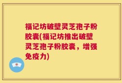 福记坊破壁灵芝孢子粉胶囊(福记坊推出破壁灵芝孢子粉胶囊，增强免疫力)