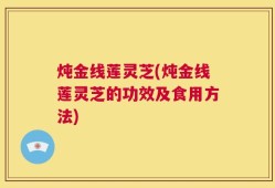 炖金线莲灵芝(炖金线莲灵芝的功效及食用方法)