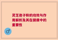 灵芝孢子粉的功效与作用解析及其在健康中的重要性