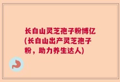 长白山灵芝孢子粉博亿(长白山出产灵芝孢子粉，助力养生达人)