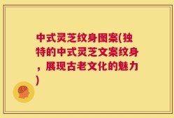 中式灵芝纹身图案(独特的中式灵芝文案纹身，展现古老文化的魅力)