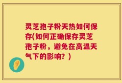 灵芝孢子粉天热如何保存(如何正确保存灵芝孢子粉，避免在高温天气下的影响？)