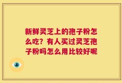 新鲜灵芝上的孢子粉怎么吃？有人买过灵芝孢子粉吗怎么用比较好呢