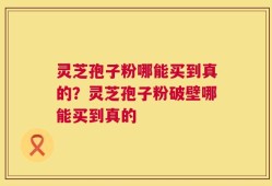 灵芝孢子粉哪能买到真的？灵芝孢子粉破壁哪能买到真的
