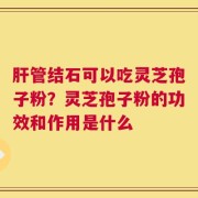 肝管结石可以吃灵芝孢子粉？灵芝孢子粉的功效和作用是什么