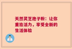 天然灵芝孢子粉：让你重拾活力，享受全新的生活体验