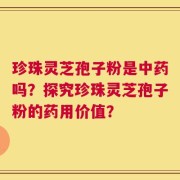 珍珠灵芝孢子粉是中药吗？探究珍珠灵芝孢子粉的药用价值？