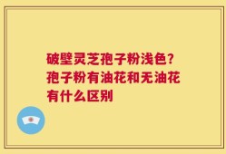 破壁灵芝孢子粉浅色？孢子粉有油花和无油花有什么区别