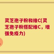 灵芝孢子粉和维C(灵芝孢子粉搭配维C，增强免疫力)