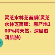 灵芝水林芝面膜(灵芝水林芝面膜：原产地100%纯天然，深层滋润肌肤)