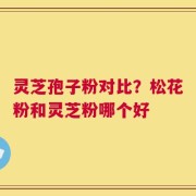 灵芝孢子粉对比？松花粉和灵芝粉哪个好