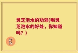 灵芝泡水的功郊(喝灵芝泡水的好处，你知道吗？)