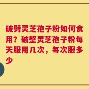 破劈灵芝孢子粉如何食用？破壁灵芝孢子粉每天服用几次，每次服多少