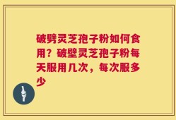 破劈灵芝孢子粉如何食用？破壁灵芝孢子粉每天服用几次，每次服多少